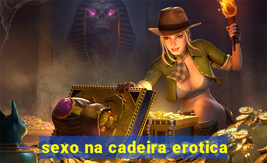 sexo na cadeira erotica