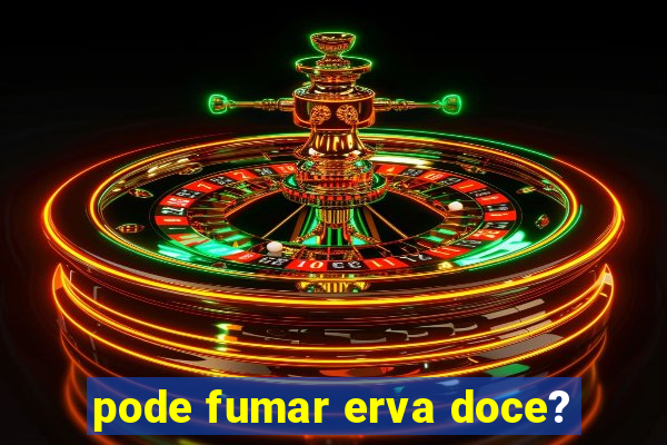 pode fumar erva doce?