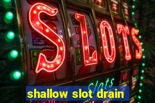 shallow slot drain