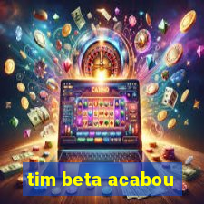 tim beta acabou