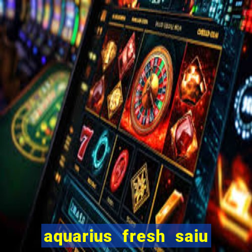 aquarius fresh saiu de linha