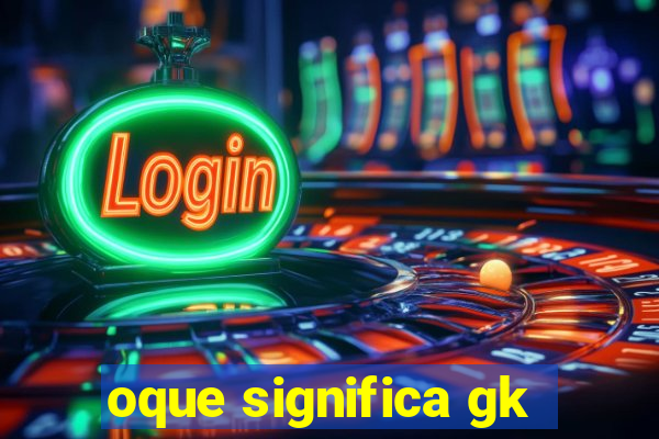 oque significa gk