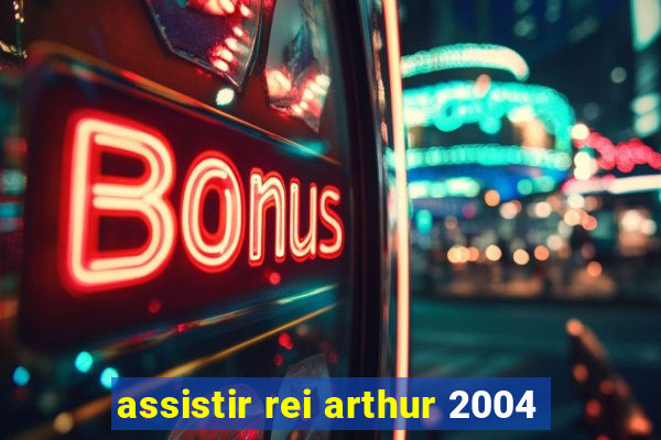 assistir rei arthur 2004