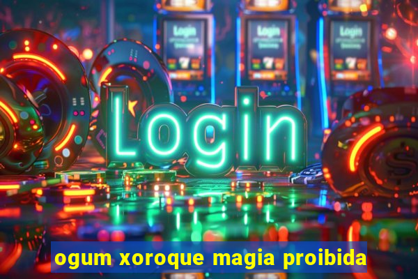 ogum xoroque magia proibida