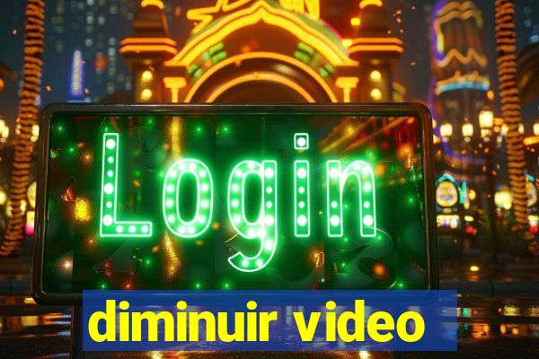 diminuir video