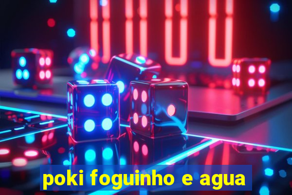 poki foguinho e agua