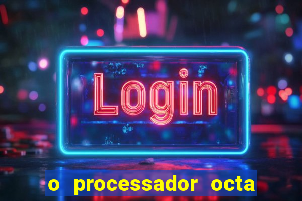 o processador octa core é bom