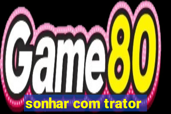 sonhar com trator