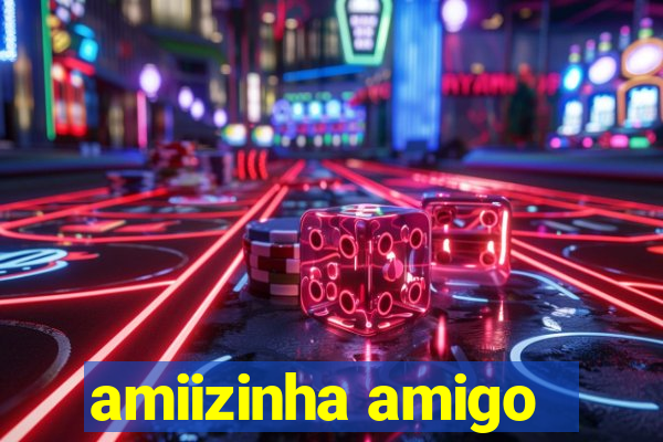 amiizinha amigo