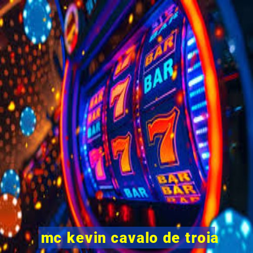 mc kevin cavalo de troia