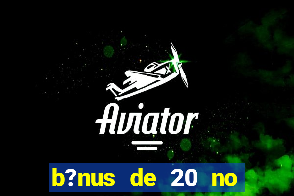 b?nus de 20 no cadastro bet