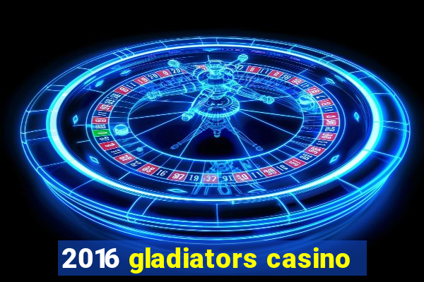 2016 gladiators casino