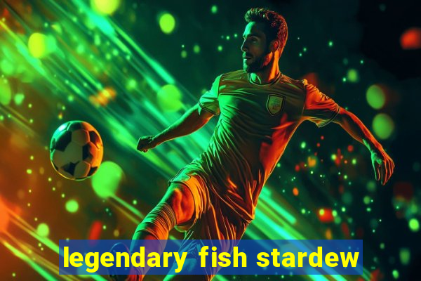 legendary fish stardew