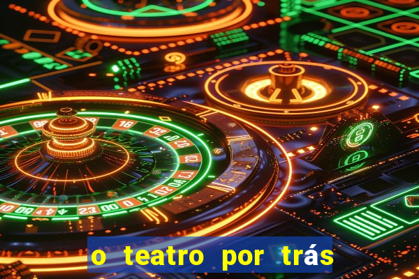 o teatro por trás das cenas