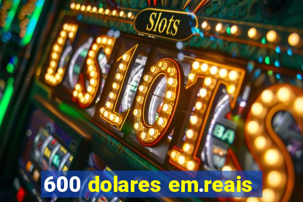 600 dolares em.reais